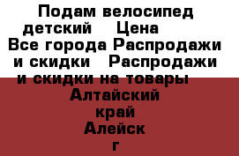 Подам велосипед детский. › Цена ­ 700 - Все города Распродажи и скидки » Распродажи и скидки на товары   . Алтайский край,Алейск г.